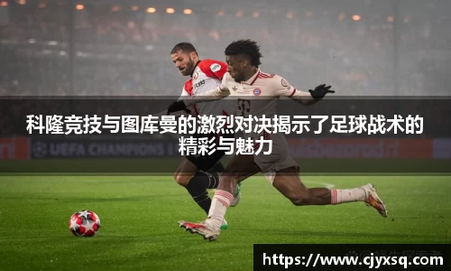 科隆竞技与图库曼的激烈对决揭示了足球战术的精彩与魅力